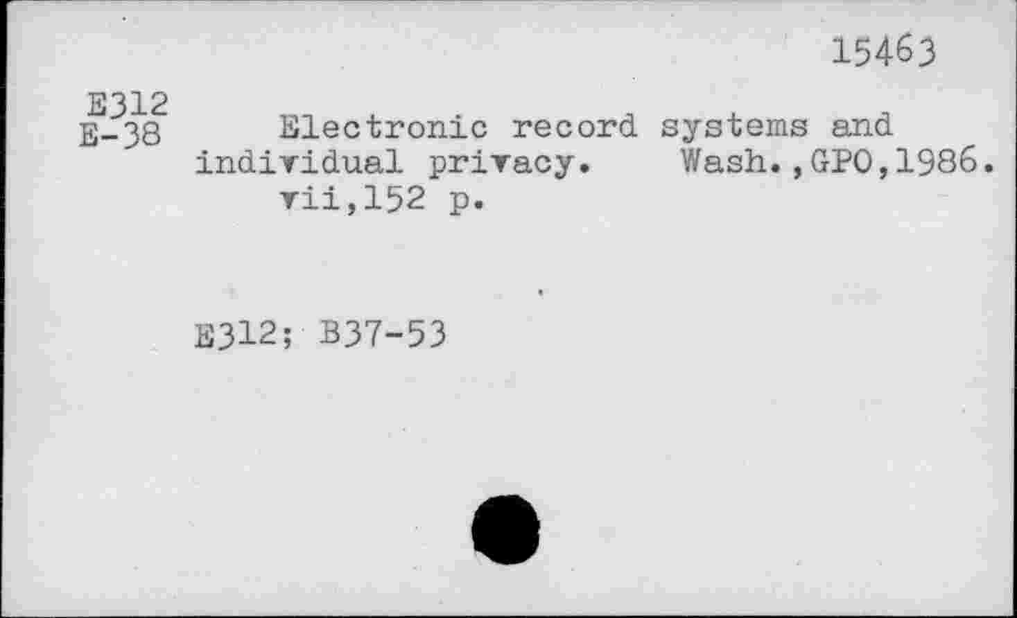 ﻿15463
E312
E-38
Electronic record systems and individual privacy. Wash.,GPO,1986.
vii,152 p.
E312; B37-53